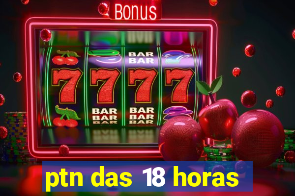 ptn das 18 horas